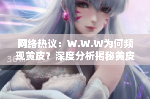 网络热议：W.W.W为何频现黄皮？深度分析揭秘黄皮现象引发的原因及影响
