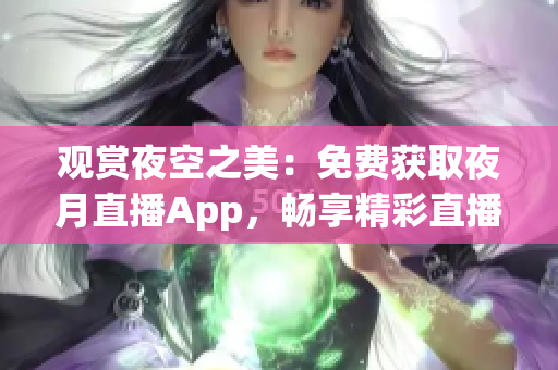 观赏夜空之美：免费获取夜月直播App，畅享精彩直播体验
