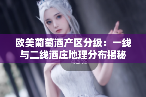 欧美葡萄酒产区分级：一线与二线酒庄地理分布揭秘