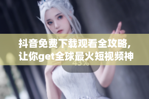 抖音免费下载观看全攻略, 让你get全球最火短视频神器