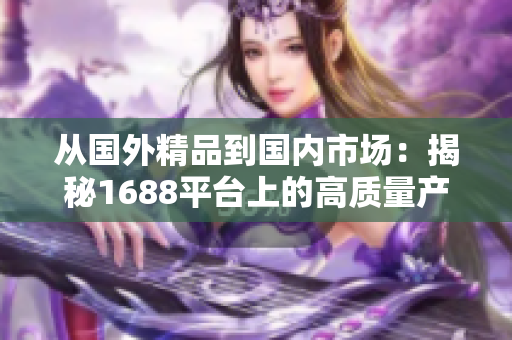从国外精品到国内市场：揭秘1688平台上的高质量产品