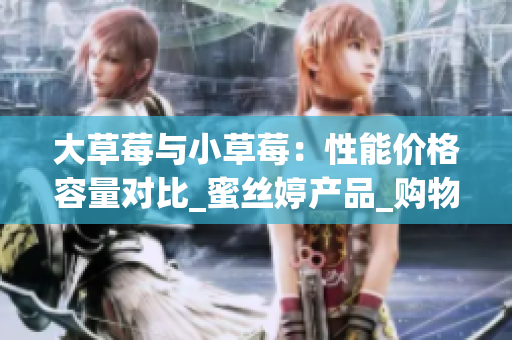 大草莓与小草莓：性能价格容量对比_蜜丝婷产品_购物攻略