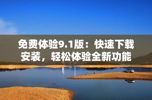 免费体验9.1版：快速下载安装，轻松体验全新功能