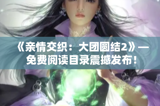《亲情交织：大团圆结2》— 免费阅读目录震撼发布！