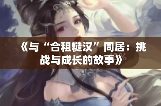 《与“合租糙汉”同居：挑战与成长的故事》
