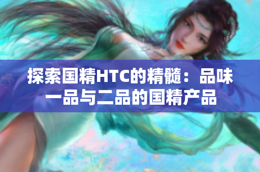 探索国精HTC的精髓：品味一品与二品的国精产品