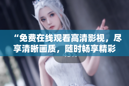 “免费在线观看高清影视，尽享清晰画质，随时畅享精彩内容！”