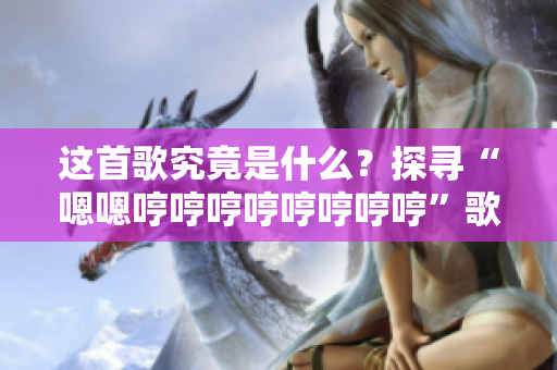 这首歌究竟是什么？探寻“嗯嗯哼哼哼哼哼哼哼哼”歌曲的神秘面纱