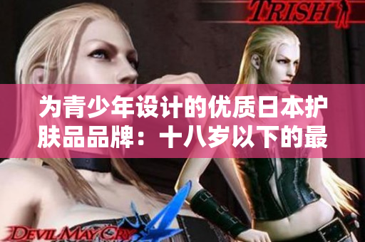 为青少年设计的优质日本护肤品品牌：十八岁以下的最佳选择