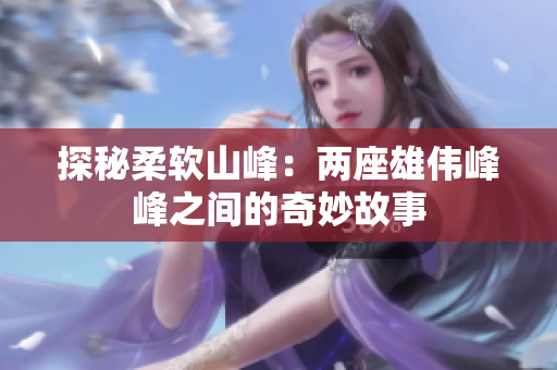 探秘柔软山峰：两座雄伟峰峰之间的奇妙故事