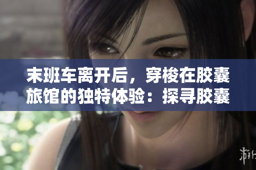 末班车离开后，穿梭在胶囊旅馆的独特体验：探寻胶囊豆瓣的惊喜与魅力