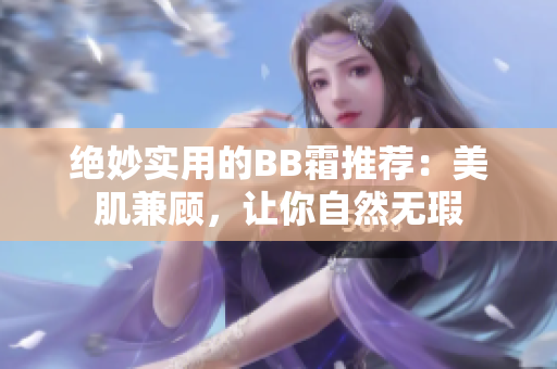 绝妙实用的BB霜推荐：美肌兼顾，让你自然无瑕