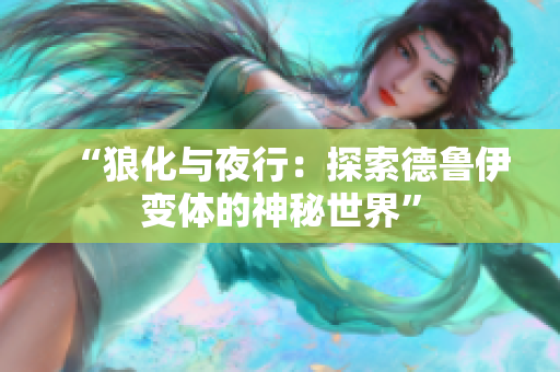 “狼化与夜行：探索德鲁伊变体的神秘世界”
