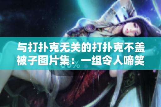与打扑克无关的打扑克不盖被子图片集：一组令人啼笑皆非的生活趣图合集  