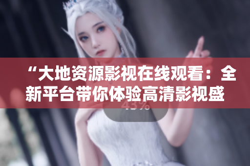 “大地资源影视在线观看：全新平台带你体验高清影视盛宴”