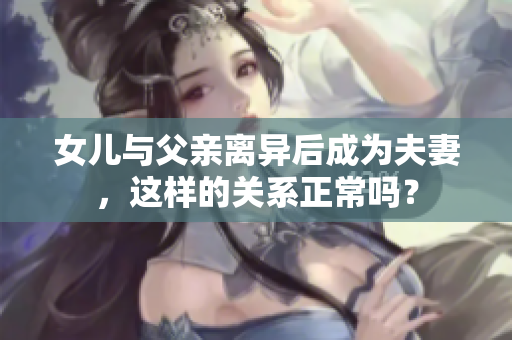 女儿与父亲离异后成为夫妻，这样的关系正常吗？
