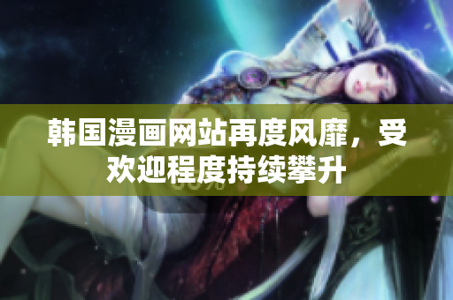 韩国漫画网站再度风靡，受欢迎程度持续攀升