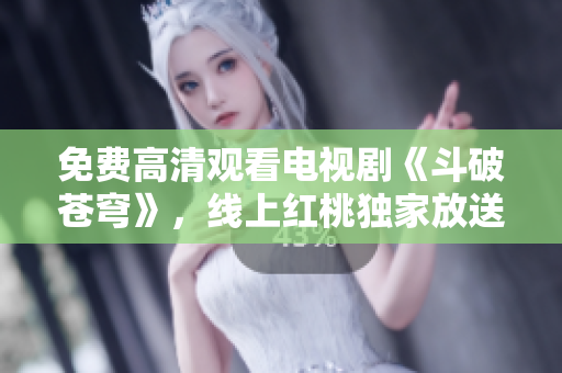 免费高清观看电视剧《斗破苍穹》，线上红桃独家放送