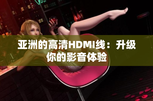亚洲的高清HDMI线：升级你的影音体验