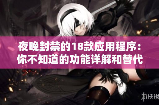 夜晚封禁的18款应用程序：你不知道的功能详解和替代方案