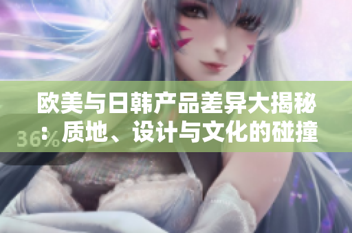 欧美与日韩产品差异大揭秘：质地、设计与文化的碰撞