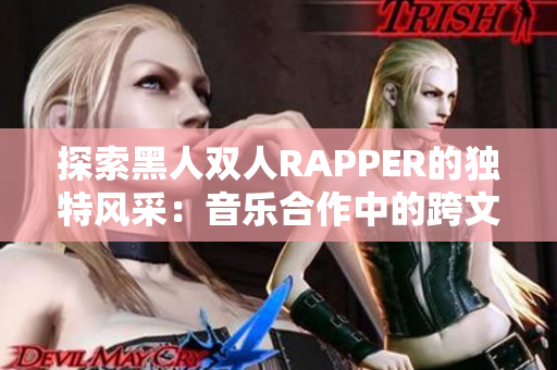 探索黑人双人RAPPER的独特风采：音乐合作中的跨文化表达