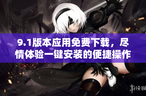 9.1版本应用免费下载，尽情体验一键安装的便捷操作
