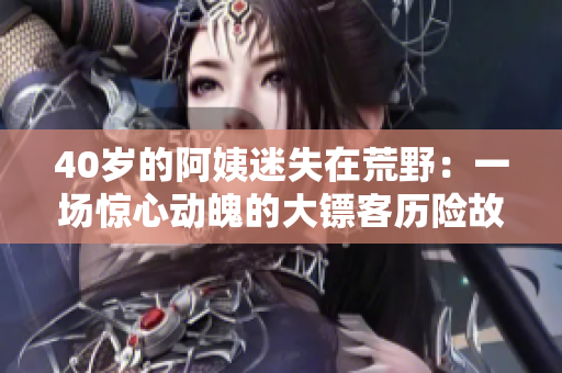 40岁的阿姨迷失在荒野：一场惊心动魄的大镖客历险故事