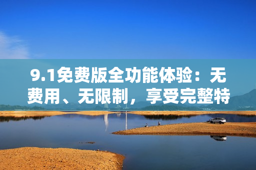 9.1免费版全功能体验：无费用、无限制，享受完整特性的免费体验