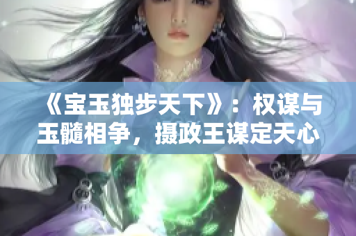 《宝玉独步天下》：权谋与玉髓相争，摄政王谋定天心