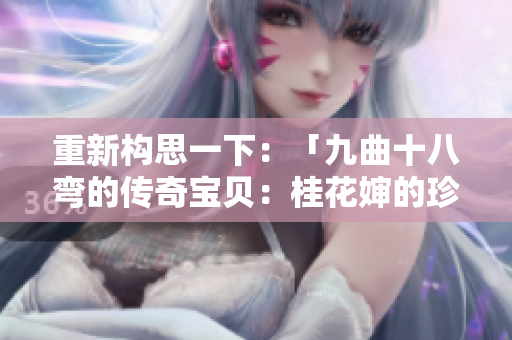 重新构思一下：「九曲十八弯的传奇宝贝：桂花婶的珍贵宝物」