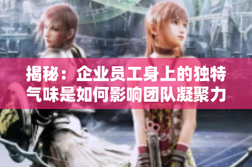 揭秘：企业员工身上的独特气味是如何影响团队凝聚力的