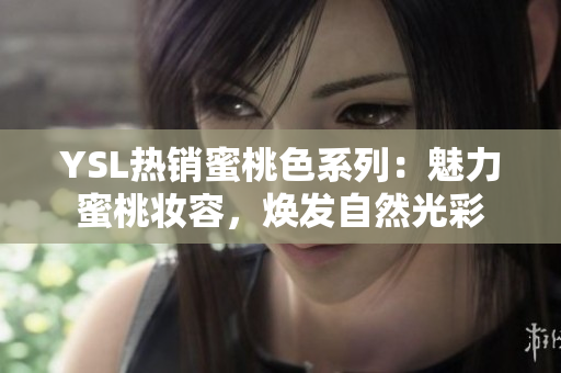 YSL热销蜜桃色系列：魅力蜜桃妆容，焕发自然光彩