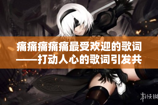 痛痛痛痛痛最受欢迎的歌词——打动人心的歌词引发共鸣