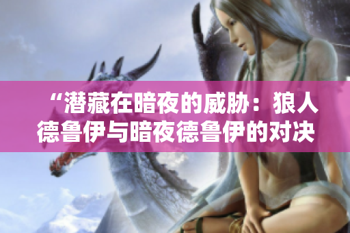 “潜藏在暗夜的威胁：狼人德鲁伊与暗夜德鲁伊的对决”