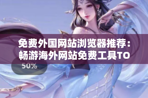 免费外国网站浏览器推荐：畅游海外网站免费工具TOP推荐 