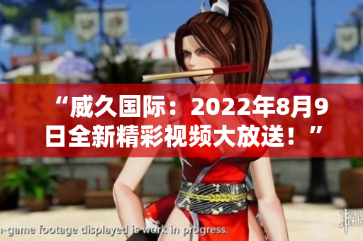 “威久国际：2022年8月9日全新精彩视频大放送！”