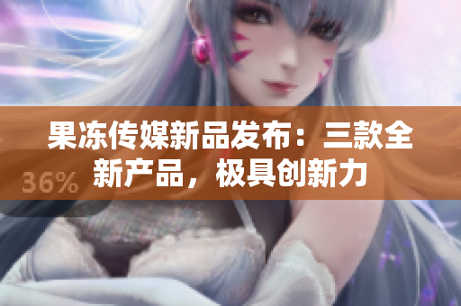 果冻传媒新品发布：三款全新产品，极具创新力