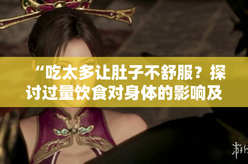 “吃太多让肚子不舒服？探讨过量饮食对身体的影响及应对策略”