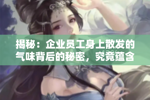 揭秘：企业员工身上散发的气味背后的秘密，究竟蕴含了什么？