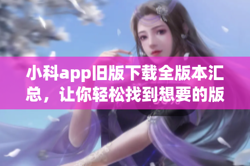 小科app旧版下载全版本汇总，让你轻松找到想要的版本