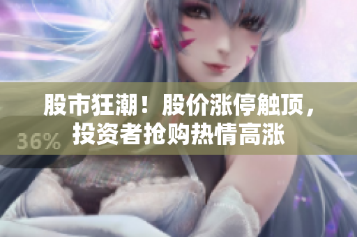 股市狂潮！股价涨停触顶，投资者抢购热情高涨