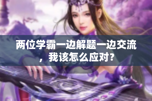 两位学霸一边解题一边交流，我该怎么应对？