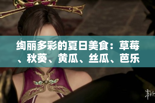 绚丽多彩的夏日美食：草莓、秋葵、黄瓜、丝瓜、芭乐与绿巨人