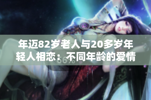 年迈82岁老人与20多岁年轻人相恋：不同年龄的爱情故事
