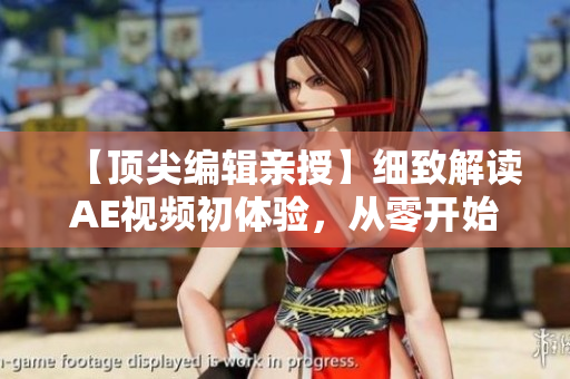【顶尖编辑亲授】细致解读AE视频初体验，从零开始掌握制作技巧