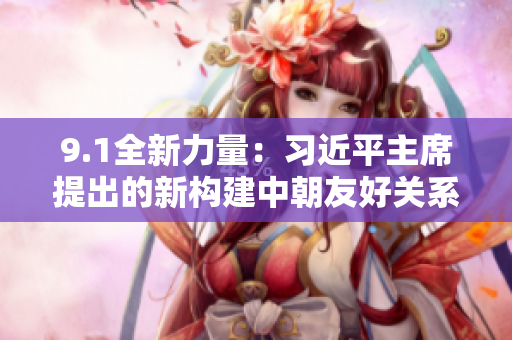9.1全新力量：习近平主席提出的新构建中朝友好关系的倡议