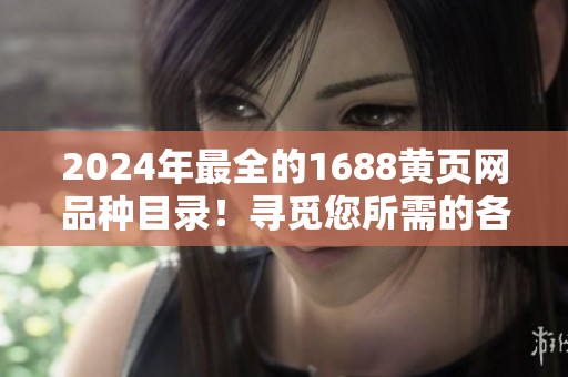 2024年最全的1688黄页网品种目录！寻觅您所需的各类商品从未如此便捷！