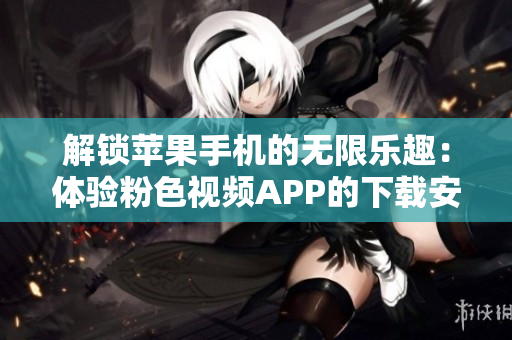 解锁苹果手机的无限乐趣：体验粉色视频APP的下载安装指南