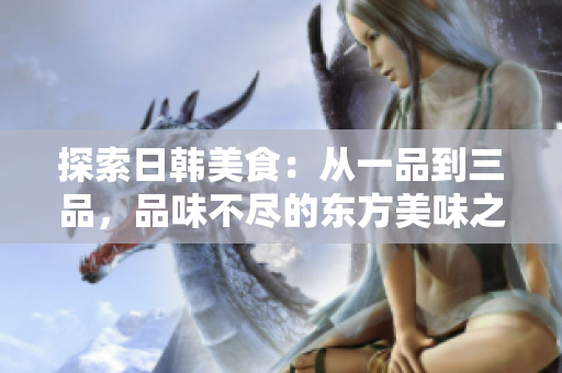探索日韩美食：从一品到三品，品味不尽的东方美味之旅